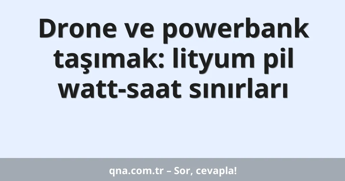 Drone ve powerbank taşımak: lityum pil watt-saat sınırları