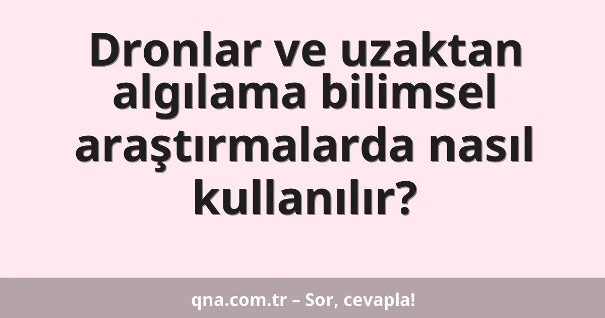 Dronlar ve uzaktan algılama bilimsel araştırmalarda nasıl kullanılır?
