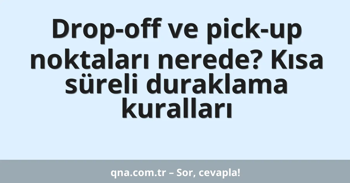 Drop-off ve pick-up noktaları nerede? Kısa süreli duraklama kuralları