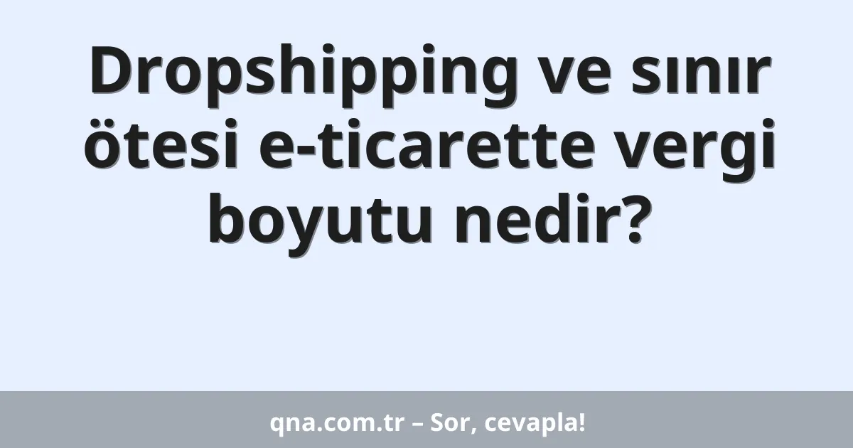 Dropshipping ve sınır ötesi e-ticarette vergi boyutu nedir?