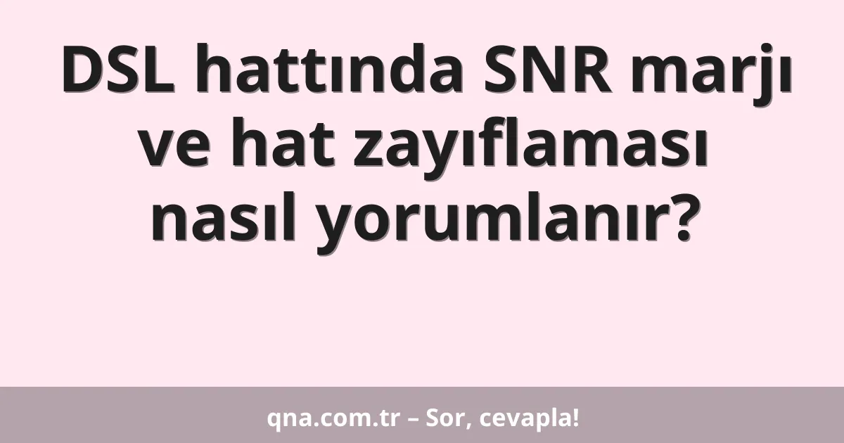 DSL hattında SNR marjı ve hat zayıflaması nasıl yorumlanır?