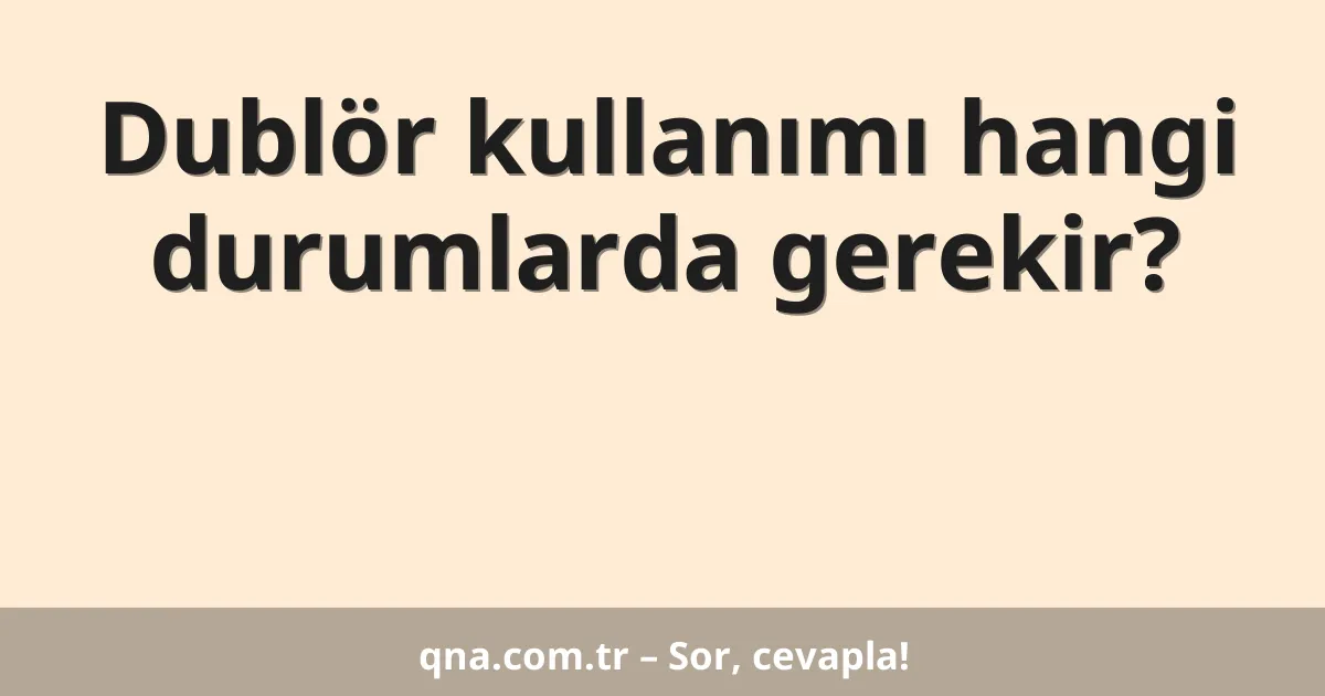 Dublör kullanımı hangi durumlarda gerekir?