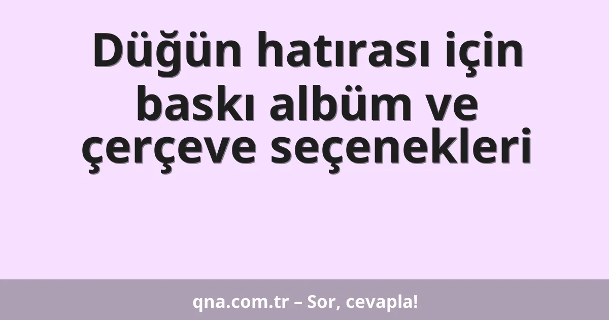 Düğün hatırası için baskı albüm ve çerçeve seçenekleri
