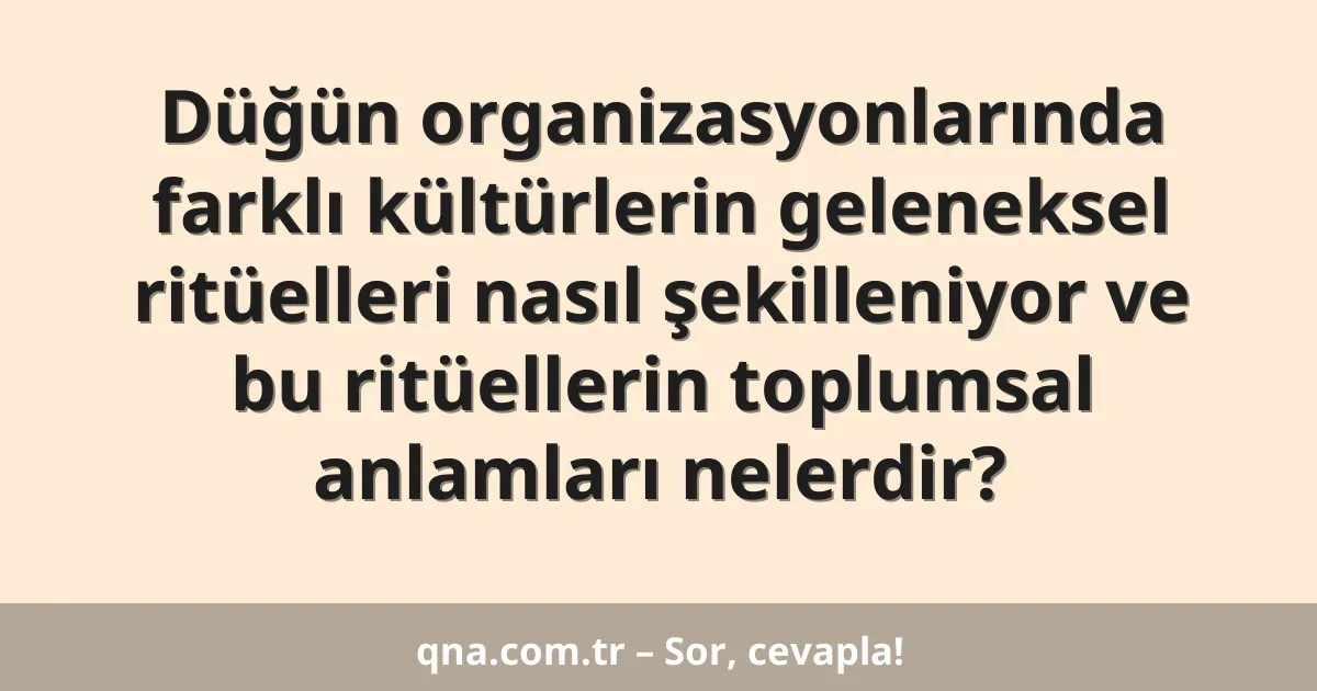 Düğün organizasyonlarında farklı kültürlerin geleneksel ritüelleri nasıl şekilleniyor ve bu ritüellerin toplumsal anlamları nelerdir?