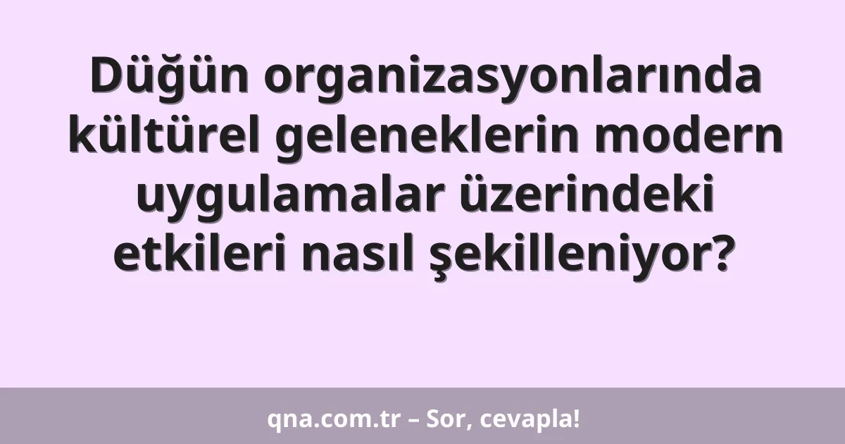 Düğün organizasyonlarında kültürel geleneklerin modern uygulamalar üzerindeki etkileri nasıl şekilleniyor?
