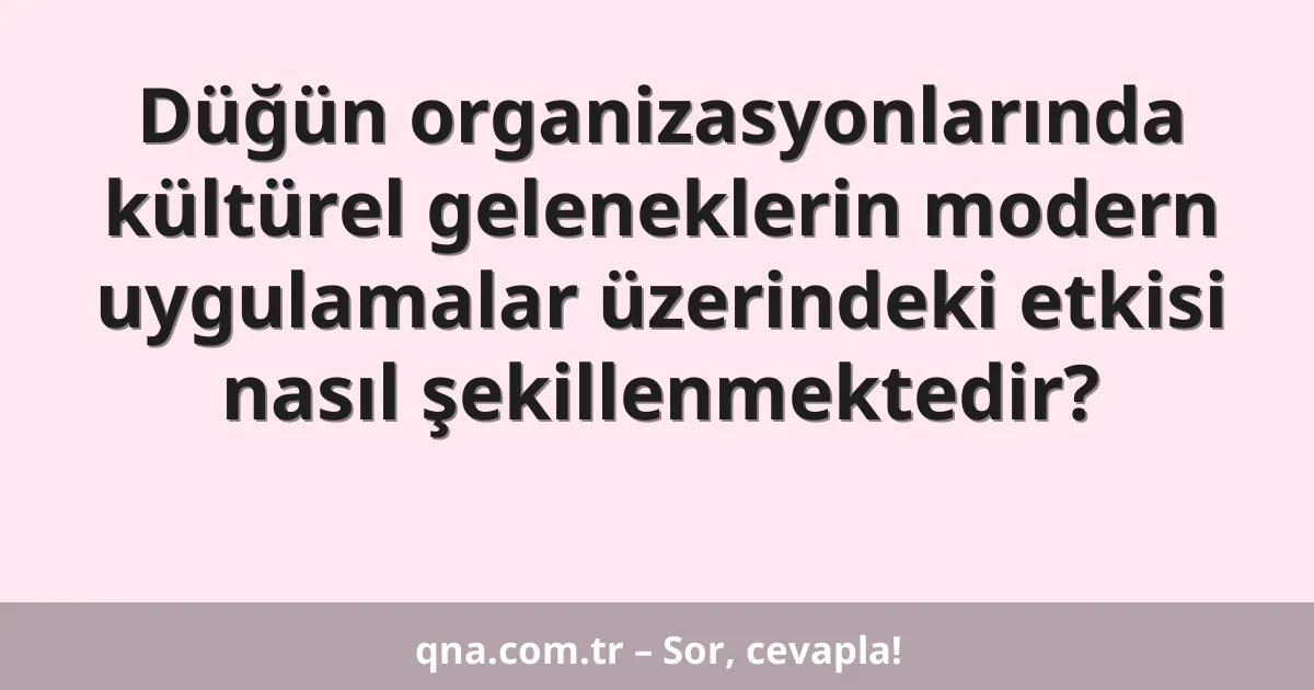 Düğün organizasyonlarında kültürel geleneklerin modern uygulamalar üzerindeki etkisi nasıl şekillenmektedir?