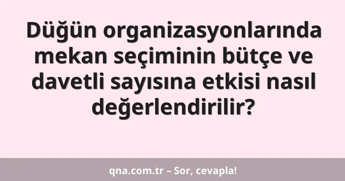Düğün organizasyonlarında mekan seçiminin bütçe ve davetli sayısına etkisi nasıl değerlendirilir?