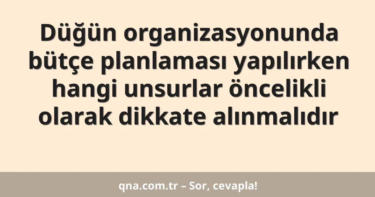 Düğün organizasyonunda bütçe planlaması yapılırken hangi unsurlar öncelikli olarak dikkate alınmalıdır