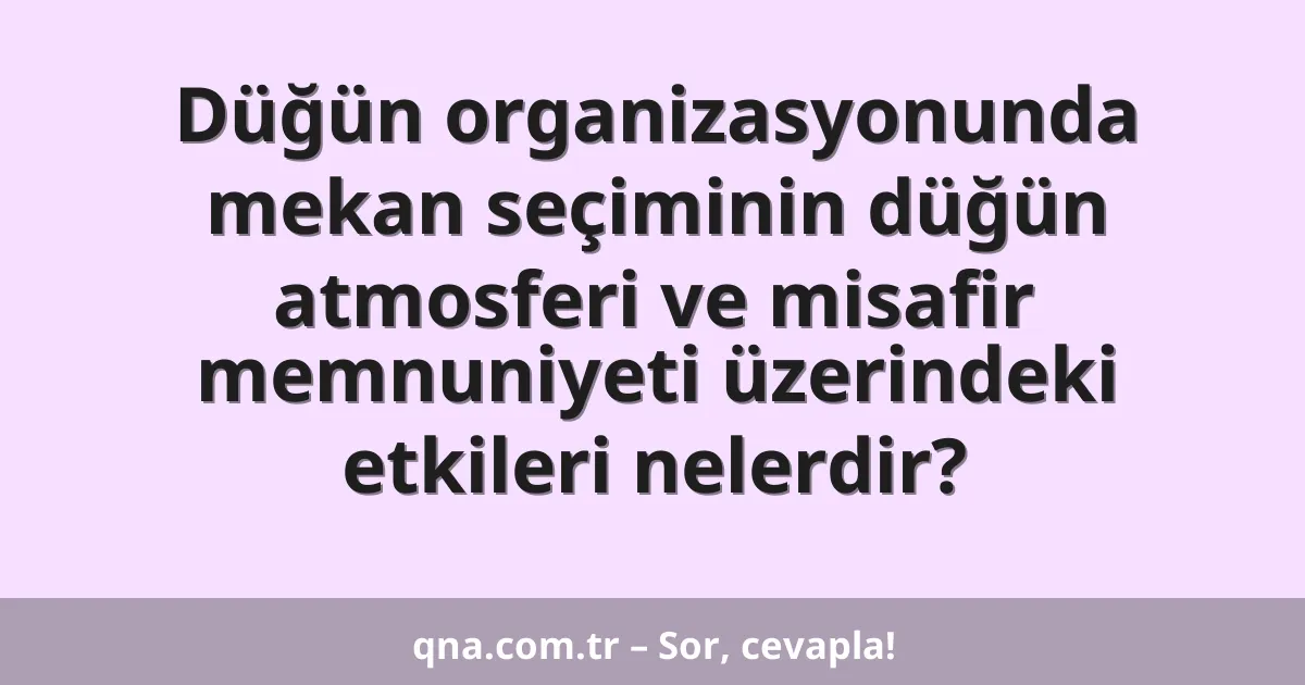 Düğün organizasyonunda mekan seçiminin düğün atmosferi ve misafir memnuniyeti üzerindeki etkileri nelerdir?