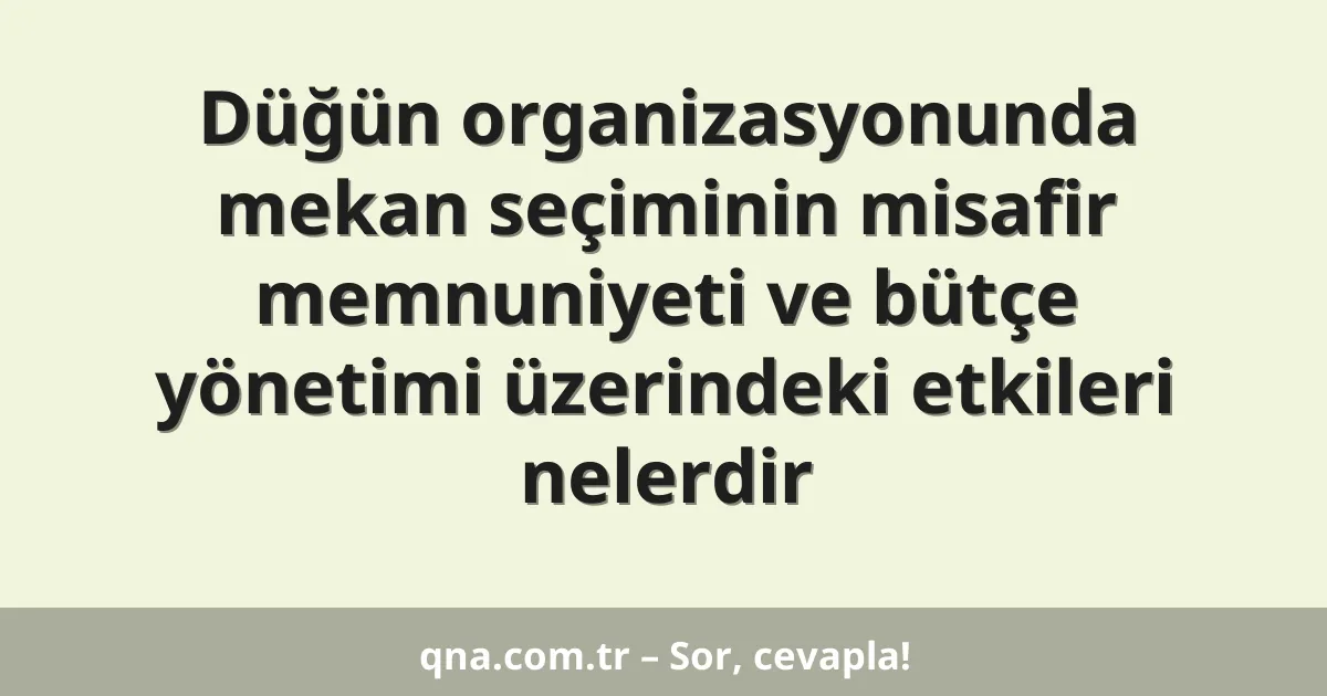 Düğün organizasyonunda mekan seçiminin misafir memnuniyeti ve bütçe yönetimi üzerindeki etkileri nelerdir