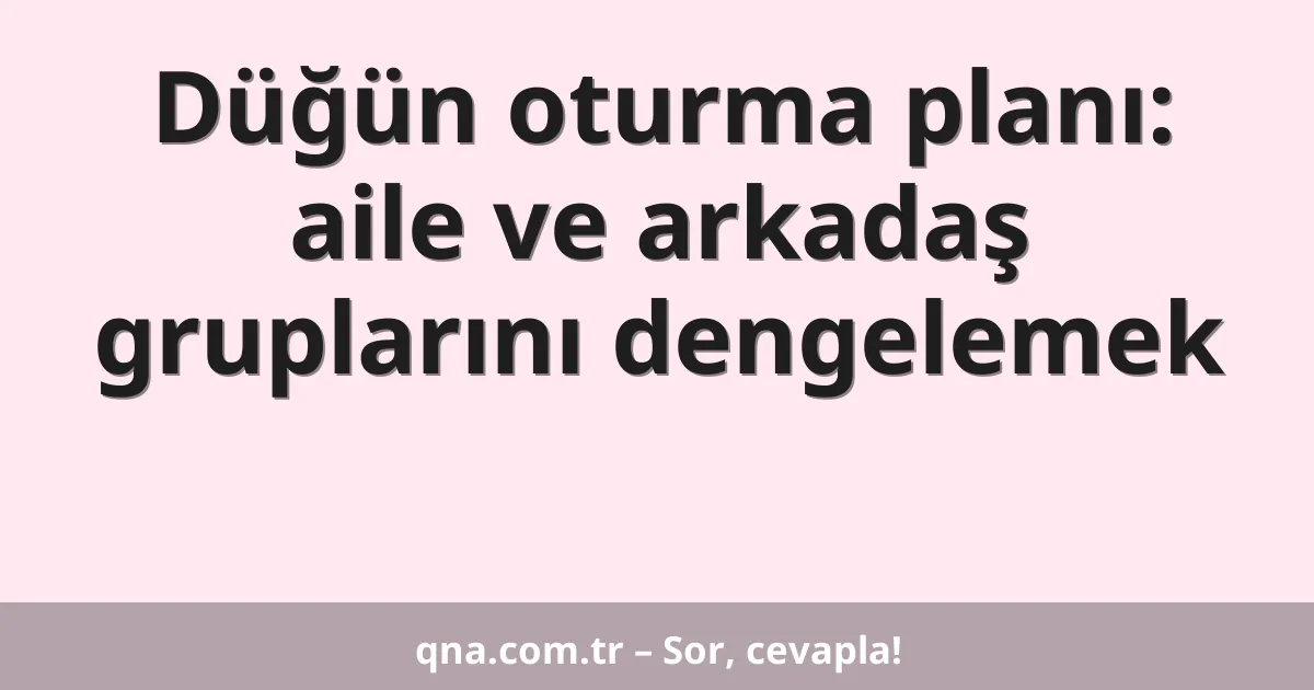 Düğün oturma planı: aile ve arkadaş gruplarını dengelemek