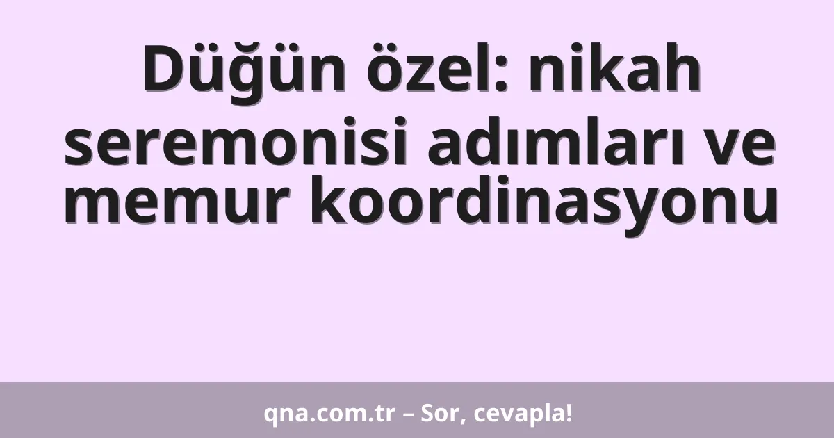 Düğün özel: nikah seremonisi adımları ve memur koordinasyonu