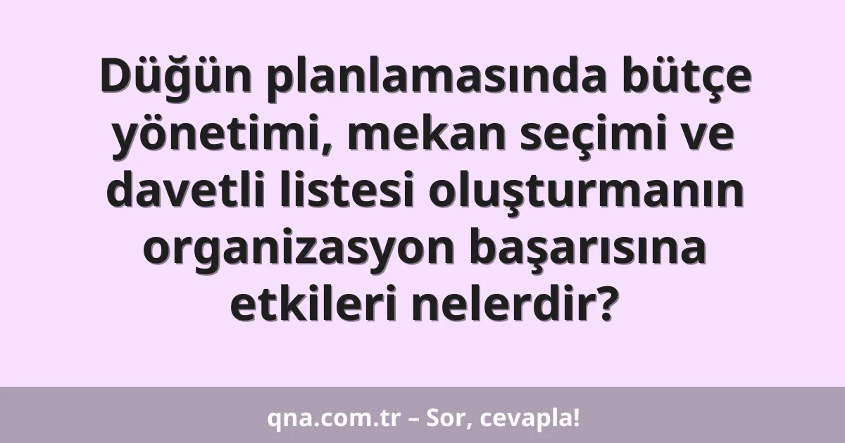 Düğün planlamasında bütçe yönetimi, mekan seçimi ve davetli listesi oluşturmanın organizasyon başarısına etkileri nelerdir?
