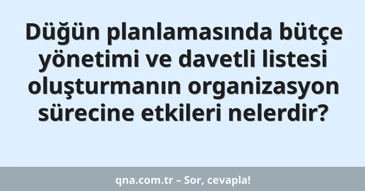 Düğün planlamasında bütçe yönetimi ve davetli listesi oluşturmanın organizasyon sürecine etkileri nelerdir?