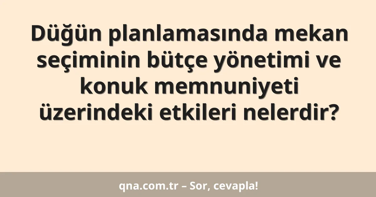 Düğün planlamasında mekan seçiminin bütçe yönetimi ve konuk memnuniyeti üzerindeki etkileri nelerdir?