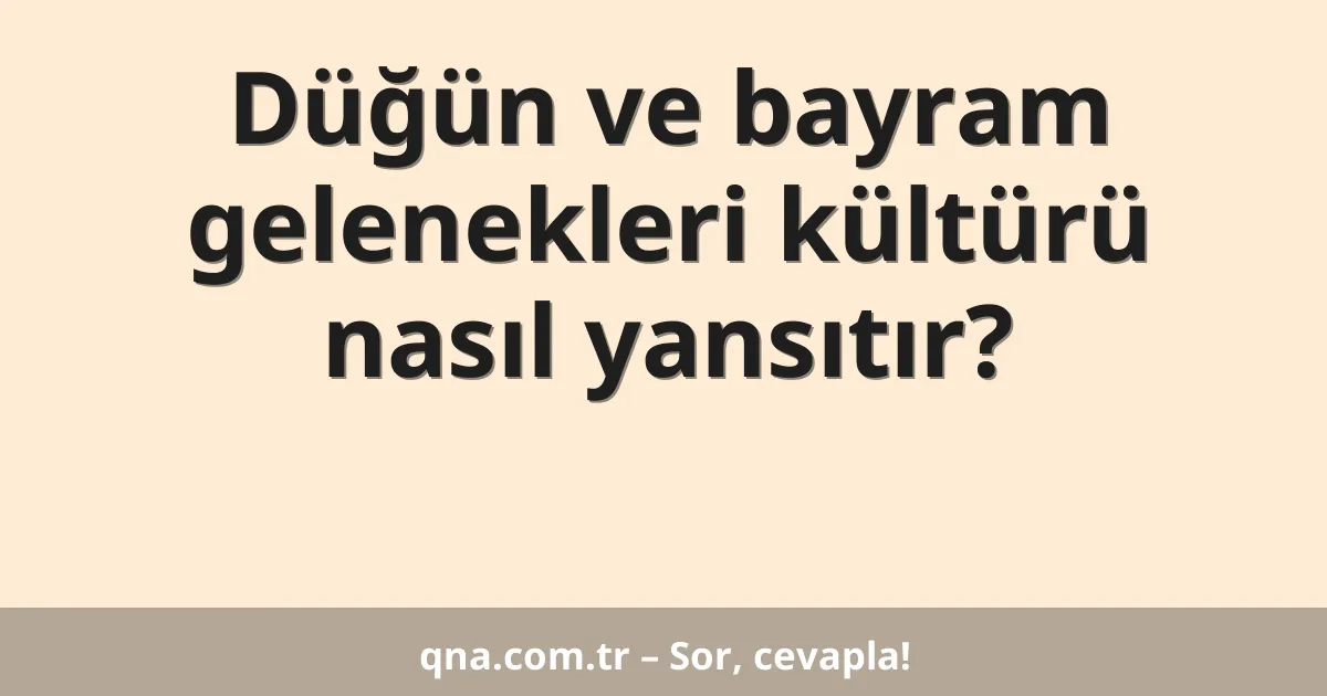 Düğün ve bayram gelenekleri kültürü nasıl yansıtır?