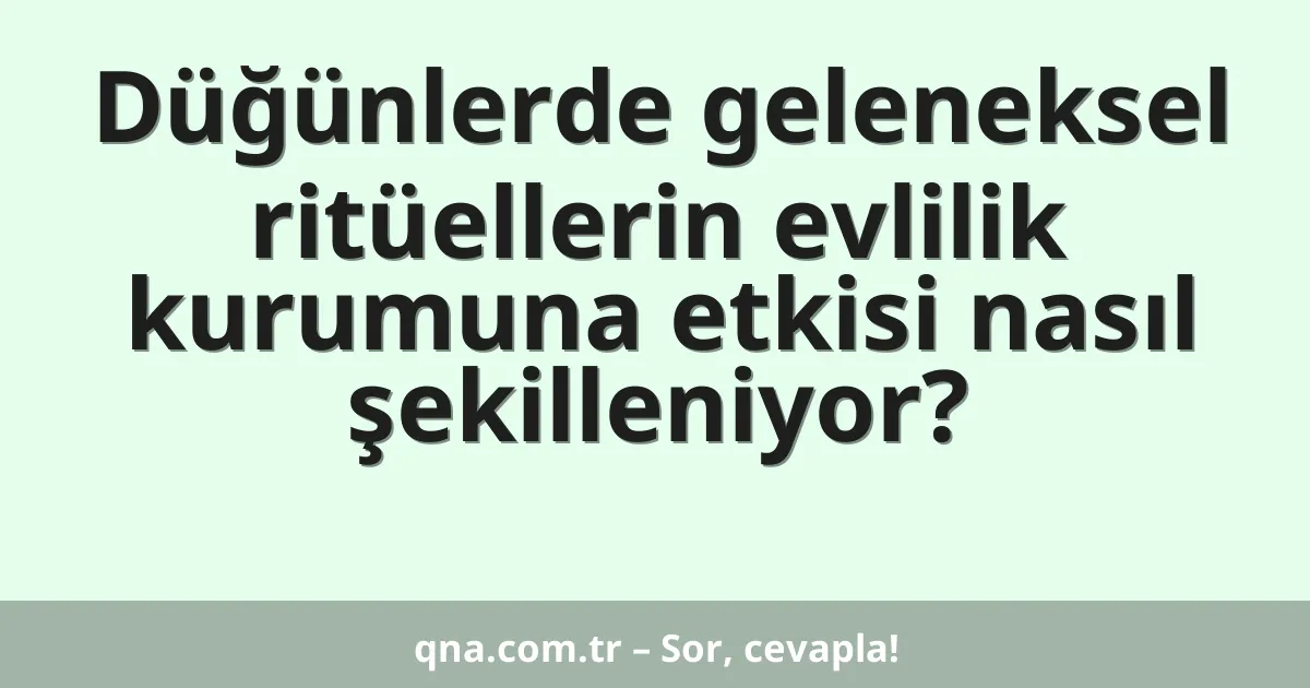 Düğünlerde geleneksel ritüellerin evlilik kurumuna etkisi nasıl şekilleniyor?