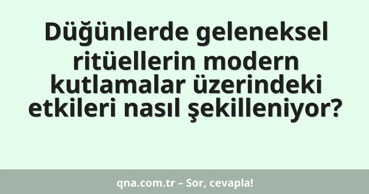 Düğünlerde geleneksel ritüellerin modern kutlamalar üzerindeki etkileri nasıl şekilleniyor?