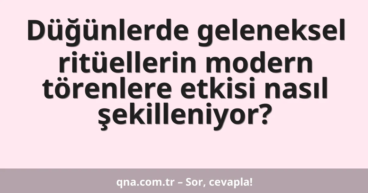 Düğünlerde geleneksel ritüellerin modern törenlere etkisi nasıl şekilleniyor?