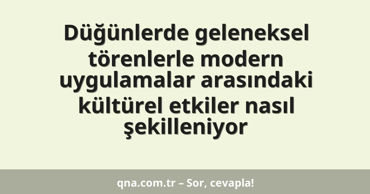 Düğünlerde geleneksel törenlerle modern uygulamalar arasındaki kültürel etkiler nasıl şekilleniyor