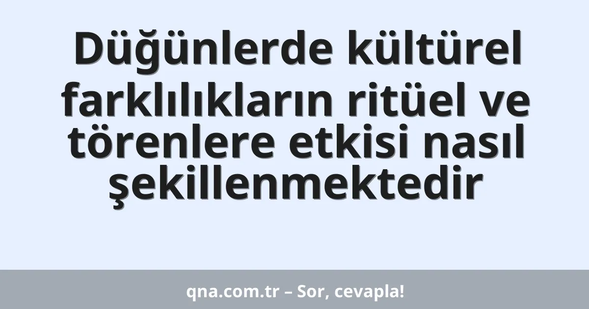 Düğünlerde kültürel farklılıkların ritüel ve törenlere etkisi nasıl şekillenmektedir