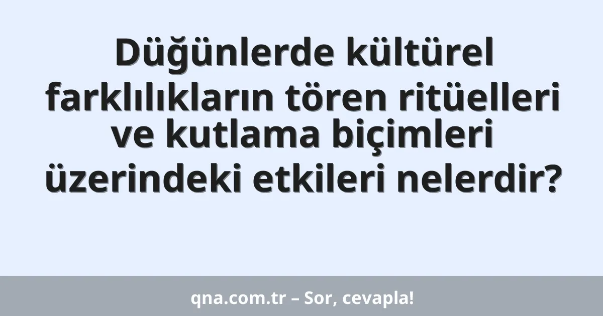 Düğünlerde kültürel farklılıkların tören ritüelleri ve kutlama biçimleri üzerindeki etkileri nelerdir?