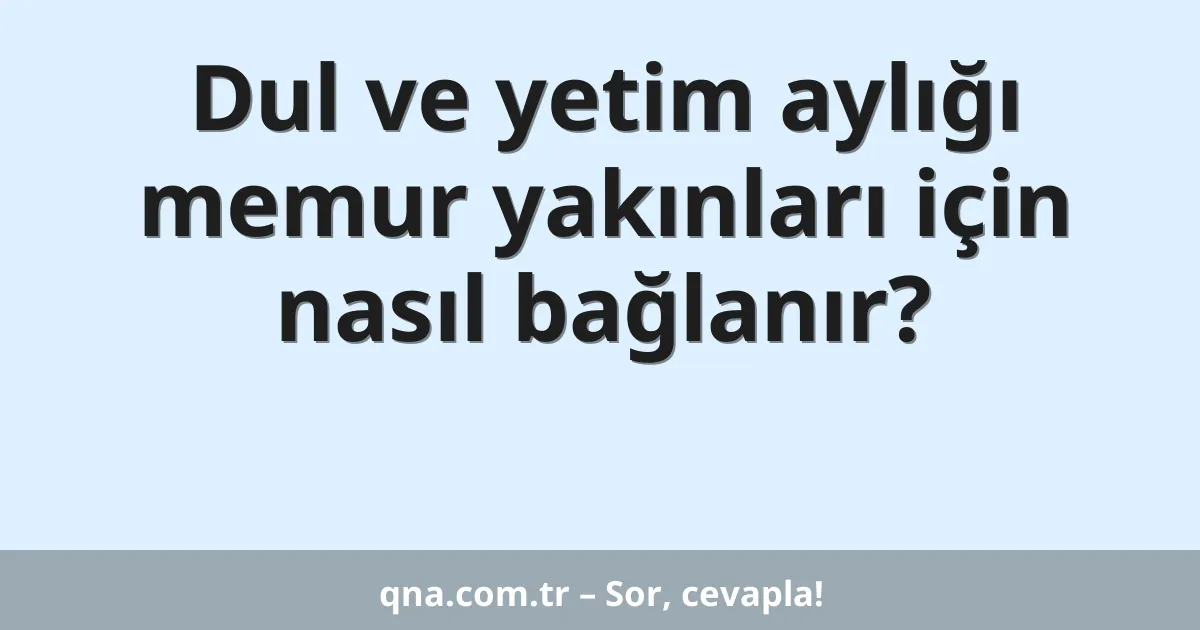 Dul ve yetim aylığı memur yakınları için nasıl bağlanır?
