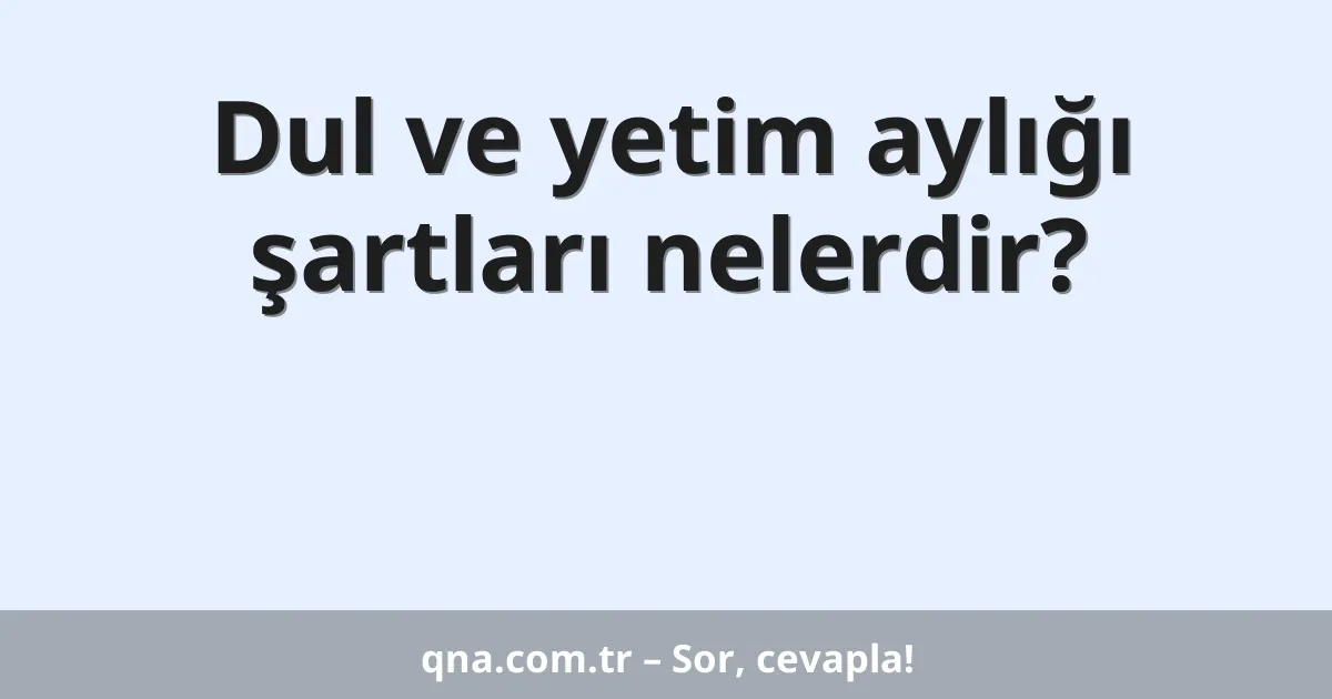 Dul ve yetim aylığı şartları nelerdir?