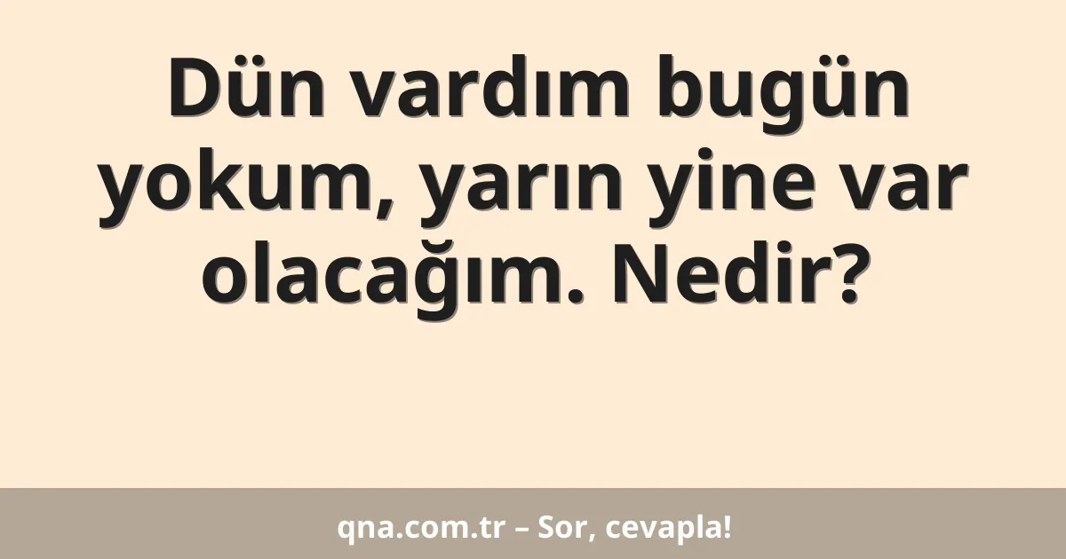 Dün vardım bugün yokum, yarın yine var olacağım. Nedir?