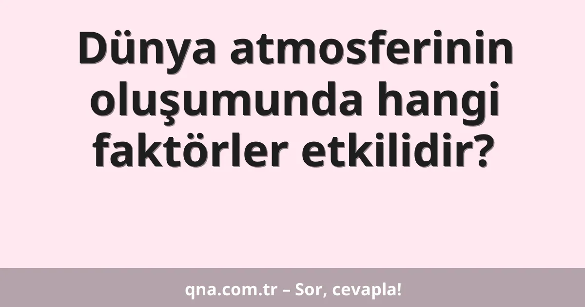 Dünya atmosferinin oluşumunda hangi faktörler etkilidir?