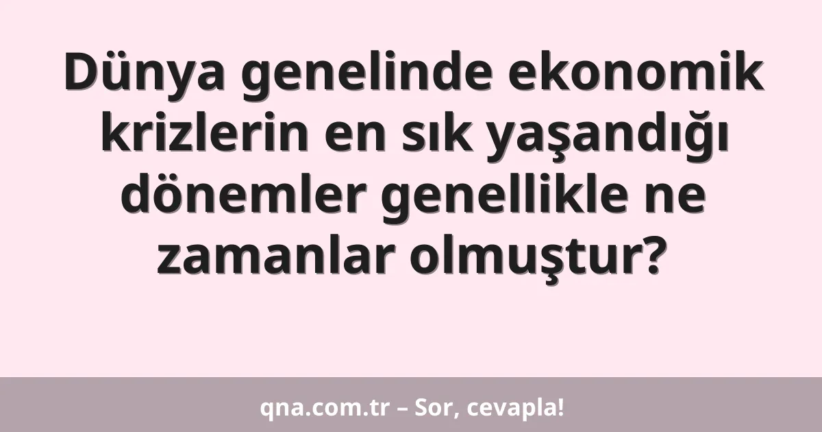Dünya genelinde ekonomik krizlerin en sık yaşandığı dönemler genellikle ne zamanlar olmuştur?