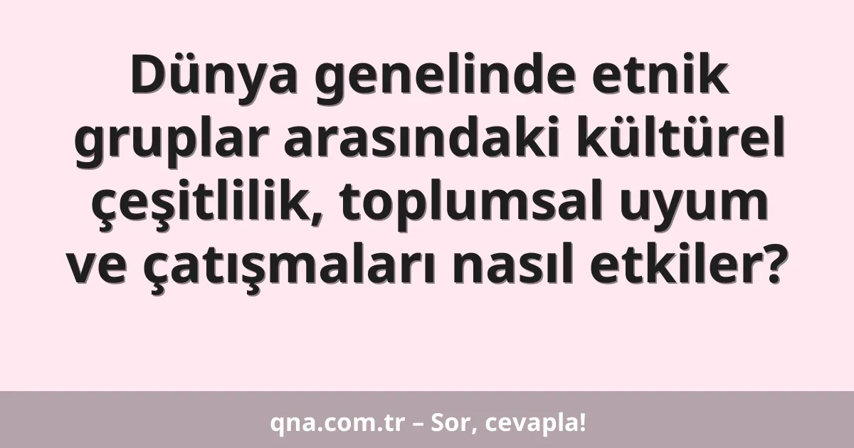 Dünya genelinde etnik gruplar arasındaki kültürel çeşitlilik, toplumsal uyum ve çatışmaları nasıl etkiler?