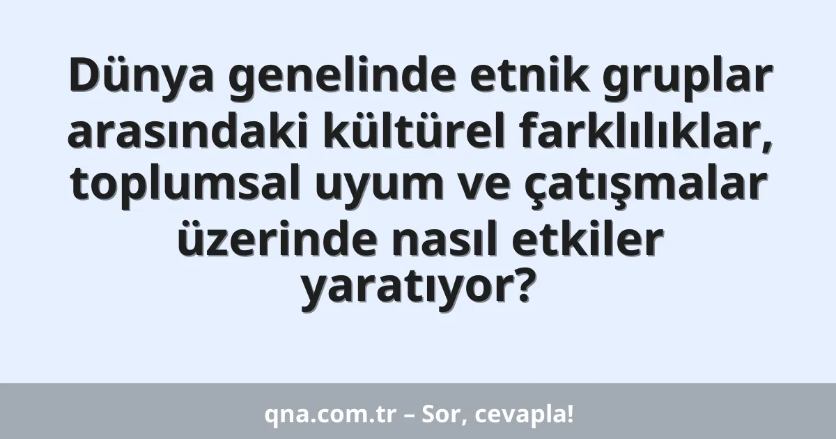Dünya genelinde etnik gruplar arasındaki kültürel farklılıklar, toplumsal uyum ve çatışmalar üzerinde nasıl etkiler yaratıyor?