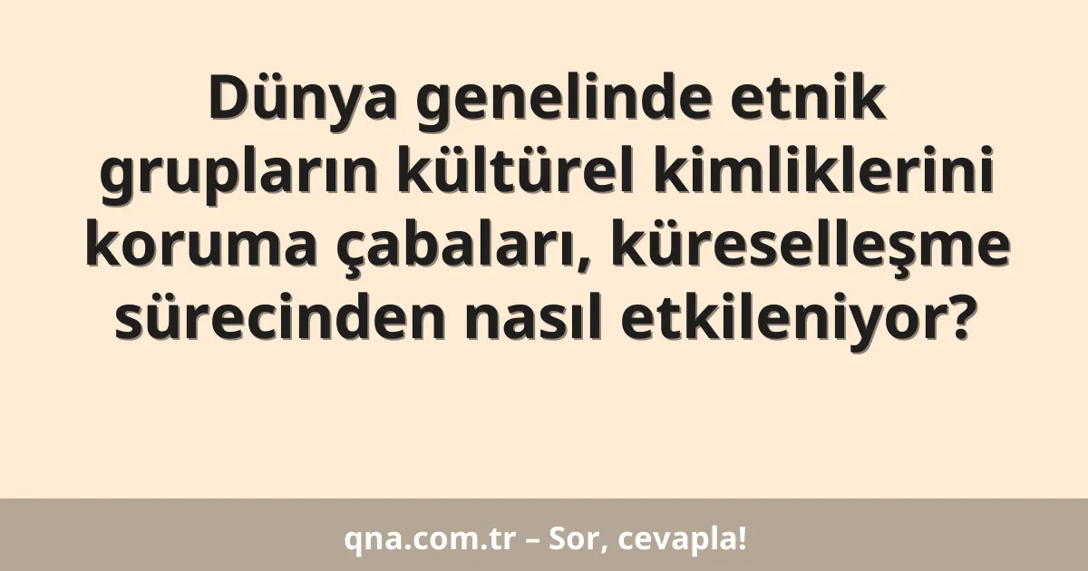 Dünya genelinde etnik grupların kültürel kimliklerini koruma çabaları, küreselleşme sürecinden nasıl etkileniyor?