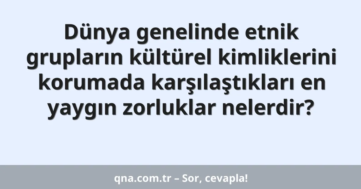 Dünya genelinde etnik grupların kültürel kimliklerini korumada karşılaştıkları en yaygın zorluklar nelerdir?