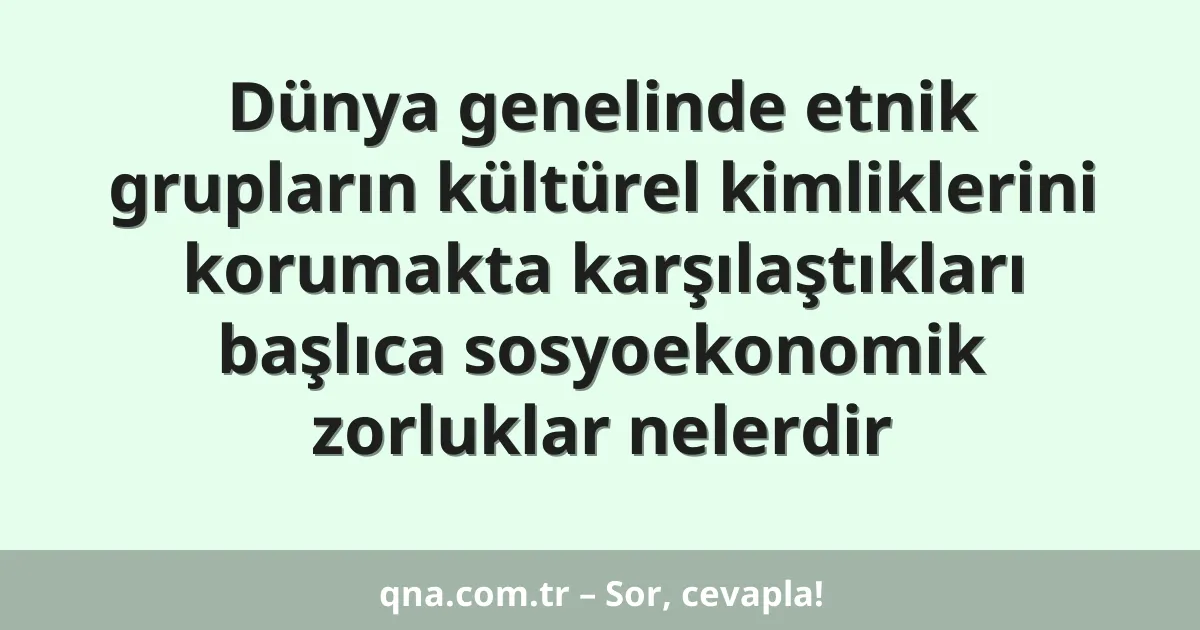 Dünya genelinde etnik grupların kültürel kimliklerini korumakta karşılaştıkları başlıca sosyoekonomik zorluklar nelerdir