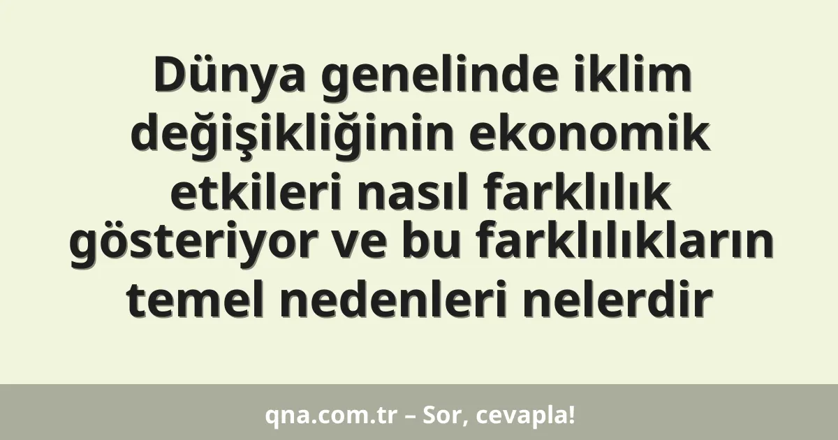 Dünya genelinde iklim değişikliğinin ekonomik etkileri nasıl farklılık gösteriyor ve bu farklılıkların temel nedenleri nelerdir