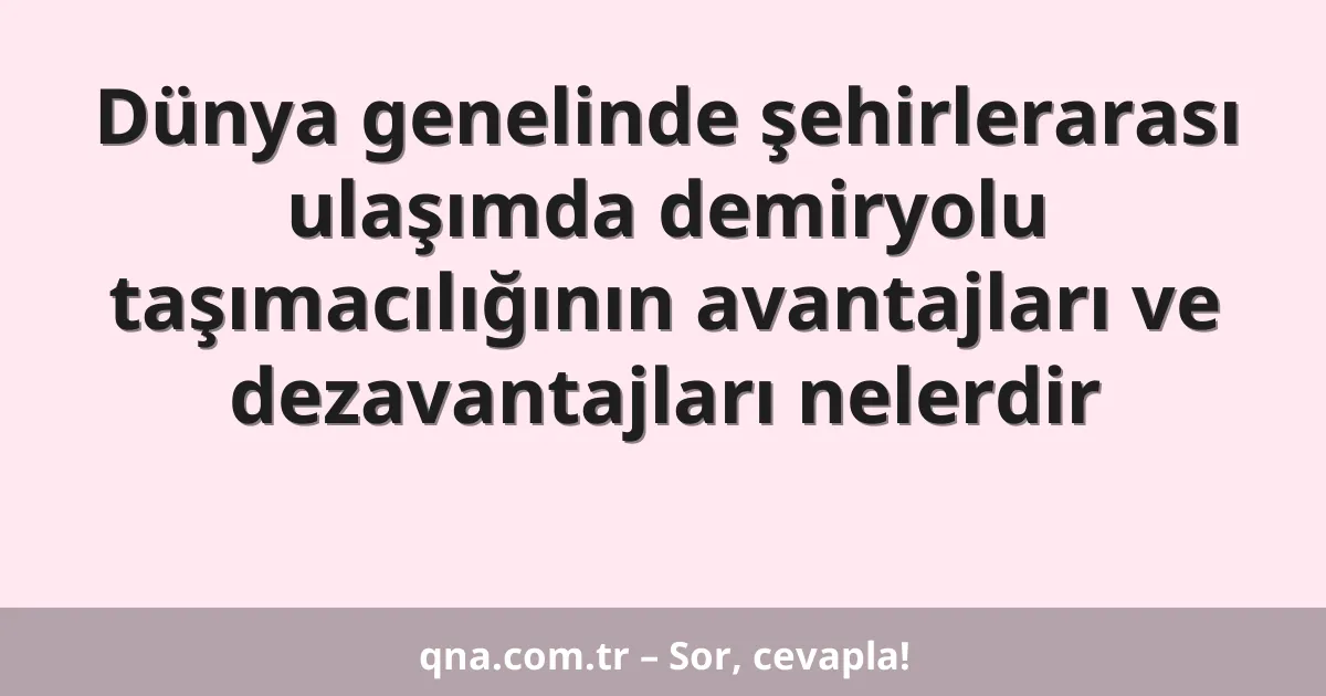 Dünya genelinde şehirlerarası ulaşımda demiryolu taşımacılığının avantajları ve dezavantajları nelerdir