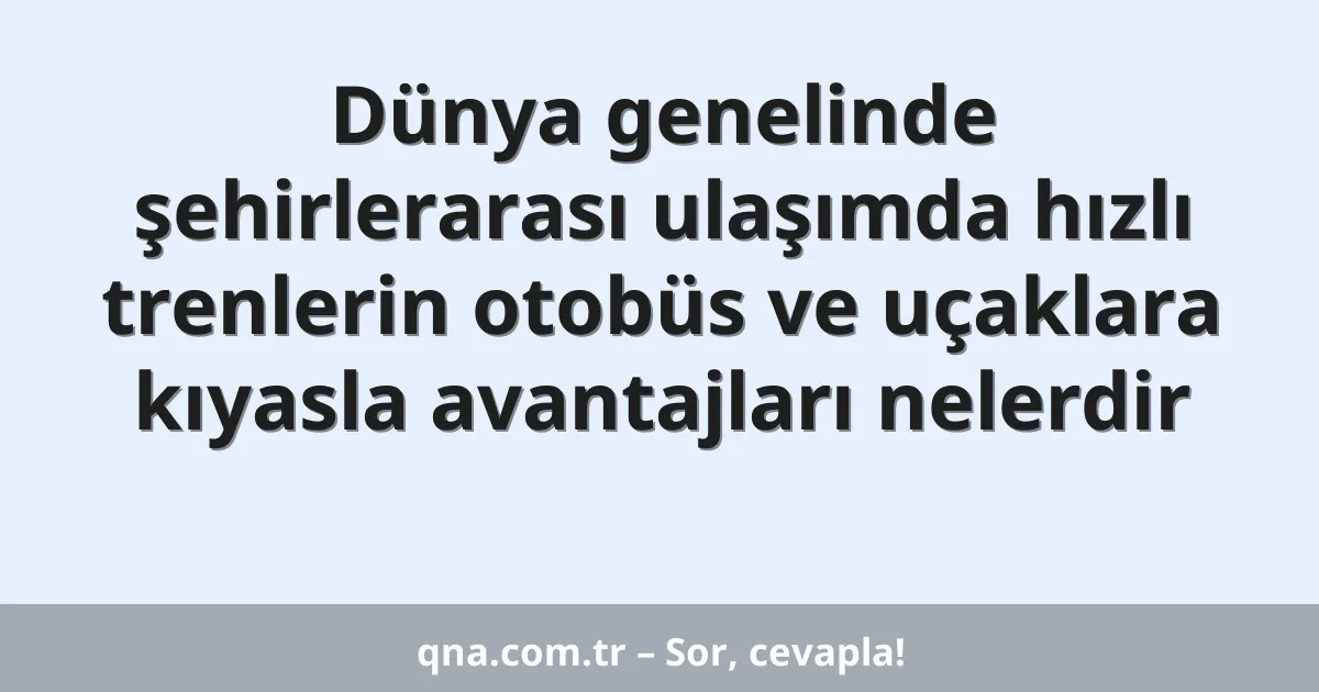 Dünya genelinde şehirlerarası ulaşımda hızlı trenlerin otobüs ve uçaklara kıyasla avantajları nelerdir