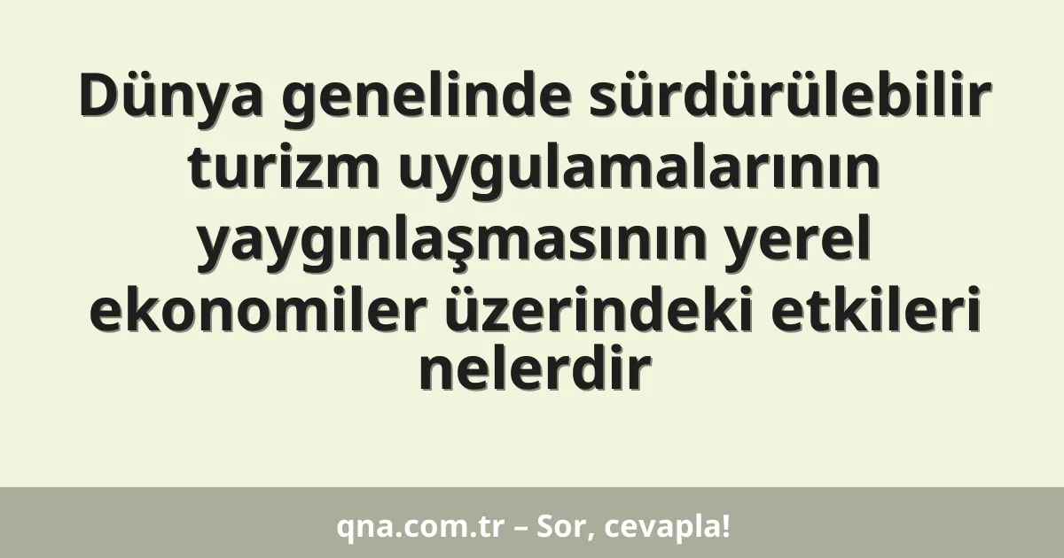 Dünya genelinde sürdürülebilir turizm uygulamalarının yaygınlaşmasının yerel ekonomiler üzerindeki etkileri nelerdir