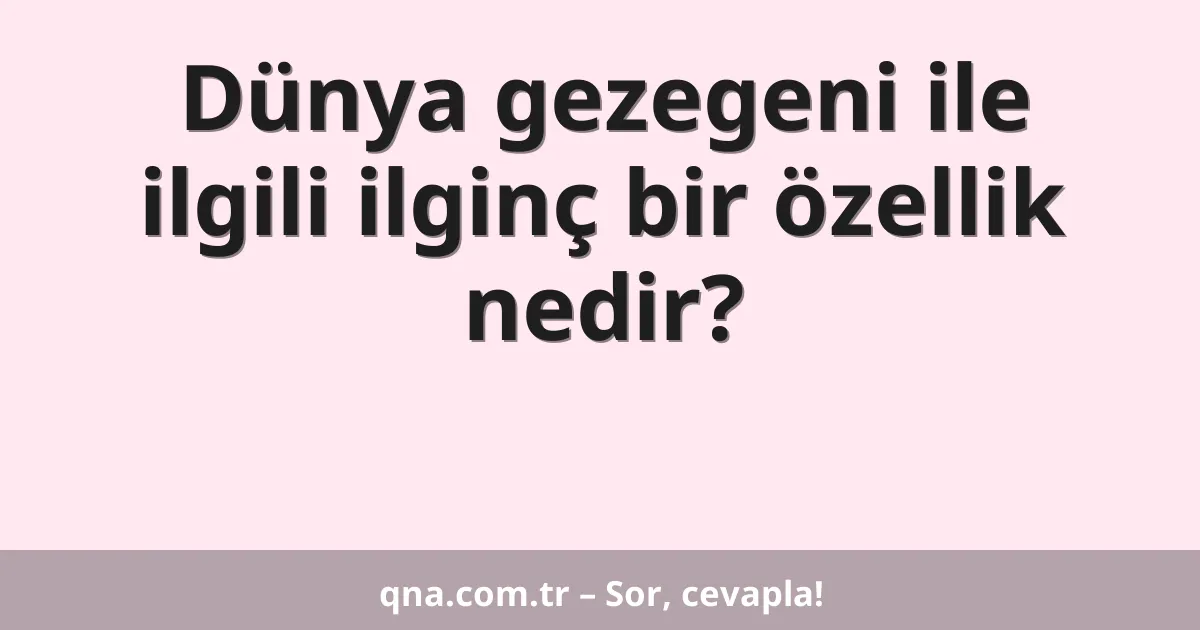 Dünya gezegeni ile ilgili ilginç bir özellik nedir?