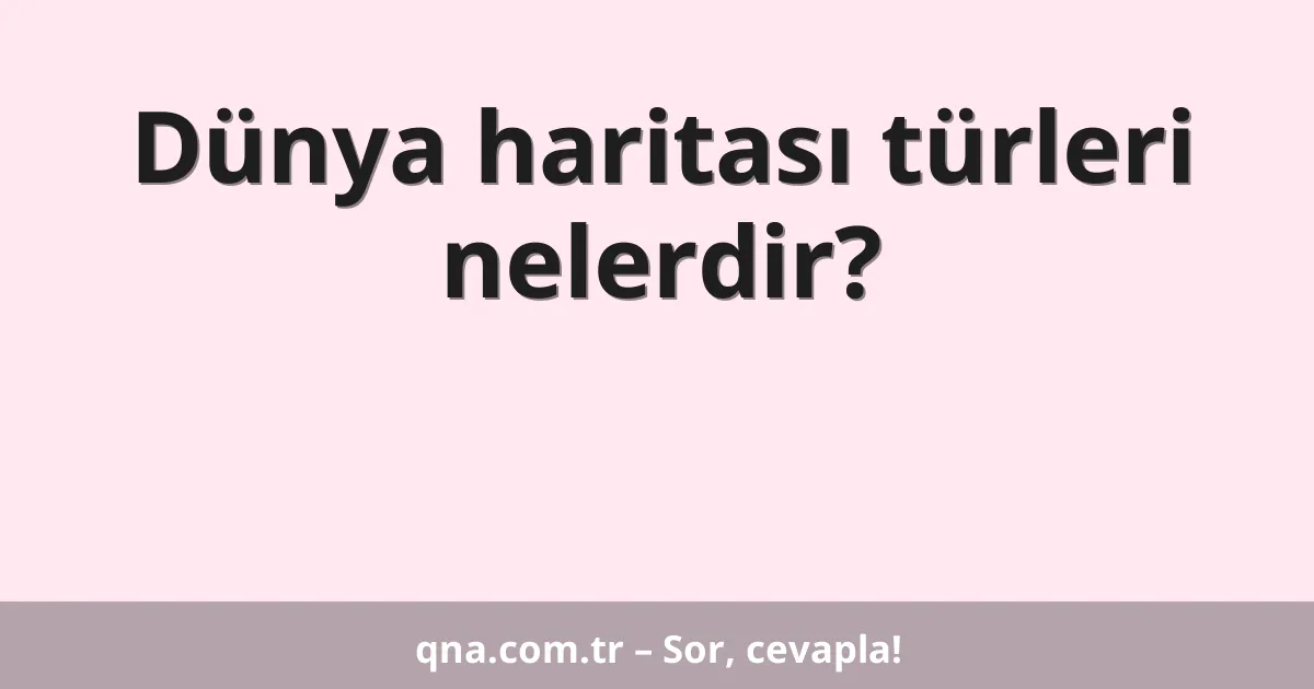 Dünya haritası türleri nelerdir?