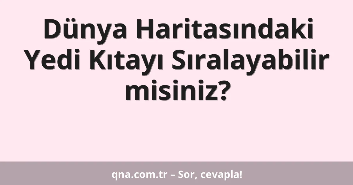 Dünya Haritasındaki Yedi Kıtayı Sıralayabilir misiniz?