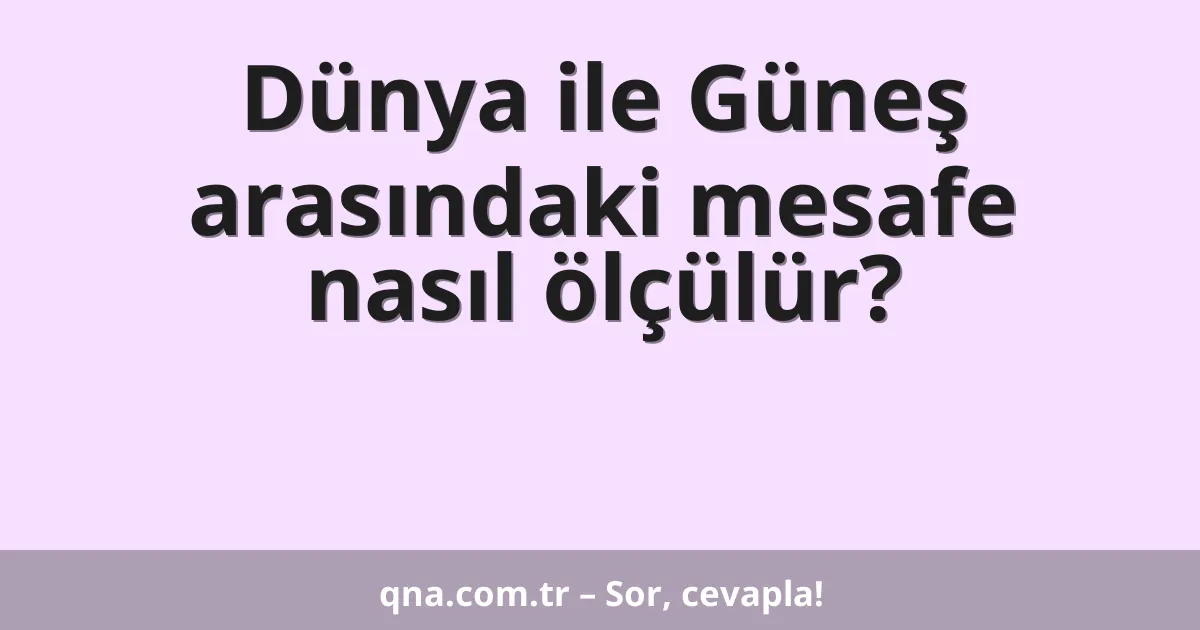 Dünya ile Güneş arasındaki mesafe nasıl ölçülür?