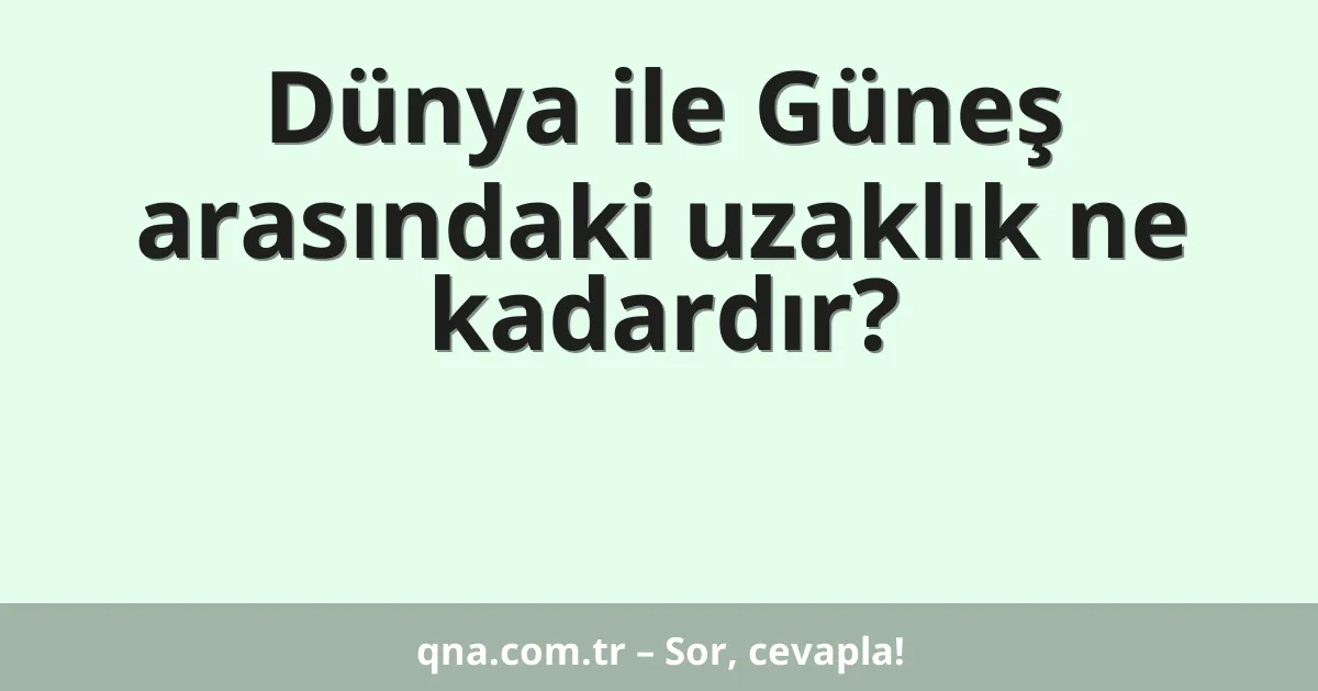 Dünya ile Güneş arasındaki uzaklık ne kadardır?