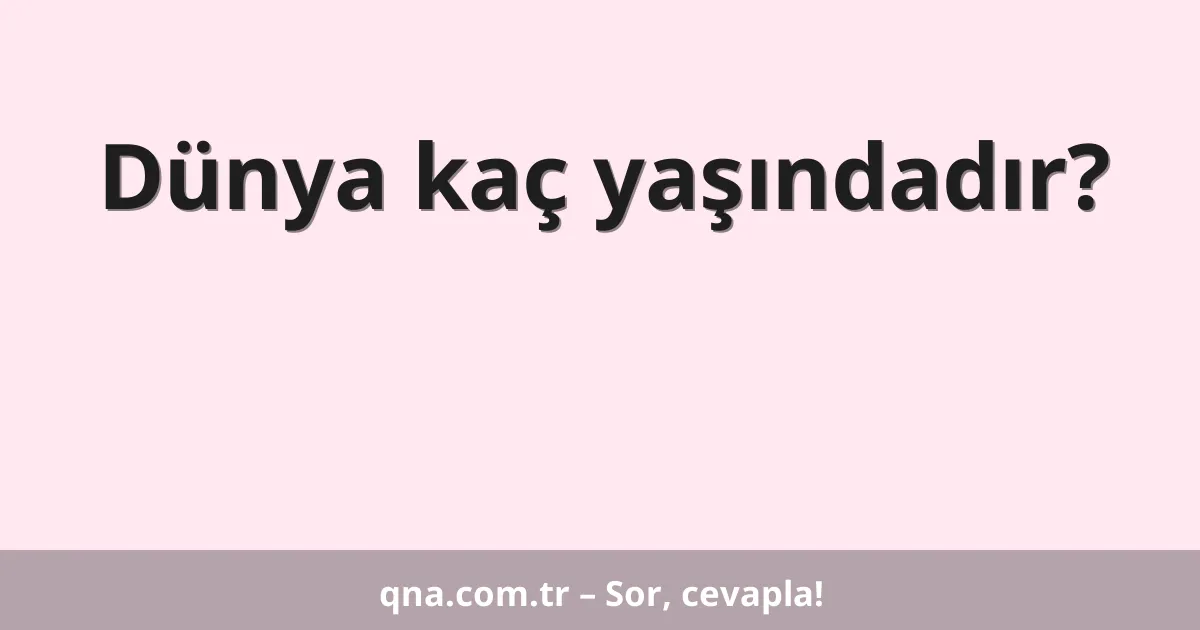 Dünya kaç yaşındadır?