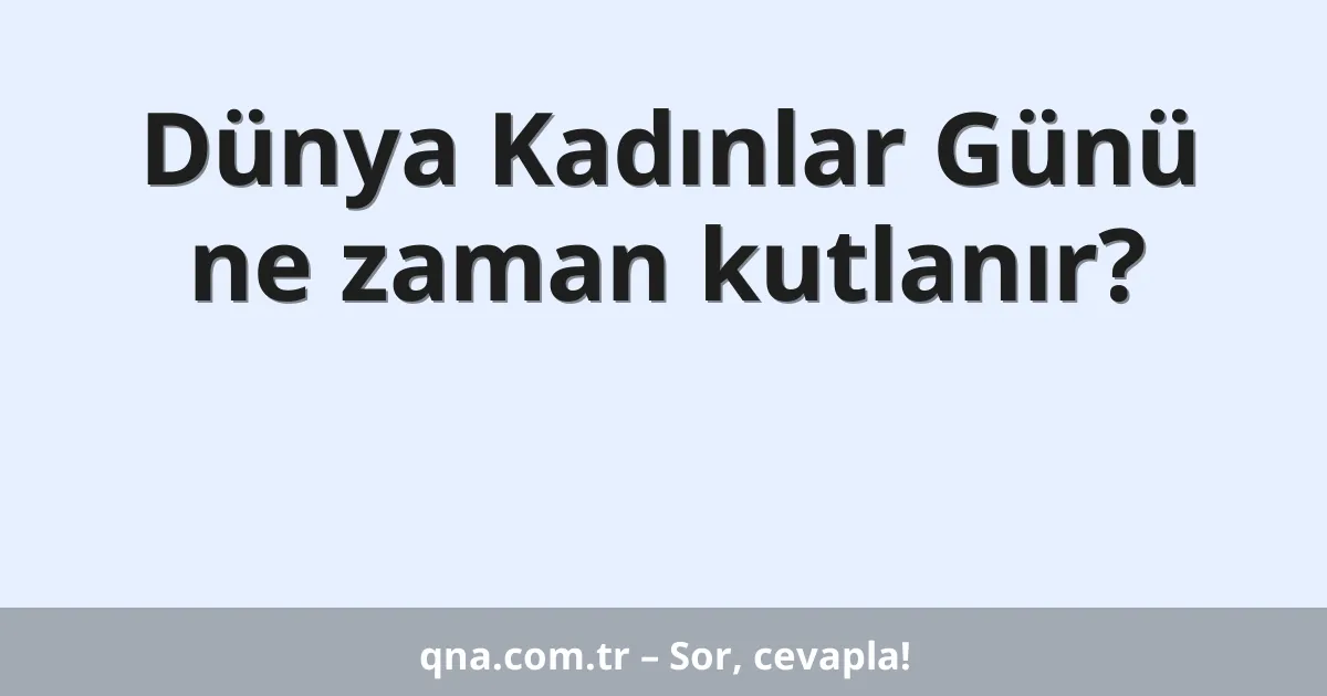 Dünya Kadınlar Günü ne zaman kutlanır?