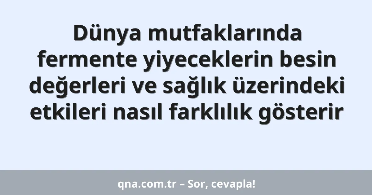 Dünya mutfaklarında fermente yiyeceklerin besin değerleri ve sağlık üzerindeki etkileri nasıl farklılık gösterir