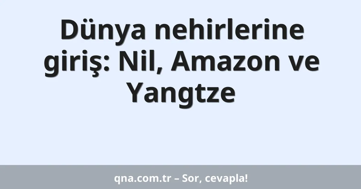 Dünya nehirlerine giriş: Nil, Amazon ve Yangtze
