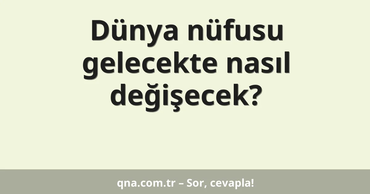 Dünya nüfusu gelecekte nasıl değişecek?